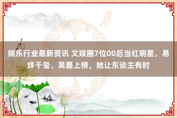 娱乐行业最新资讯 文娱圈7位00后当红明星，易烊千玺、吴磊上榜，她让东谈主有时