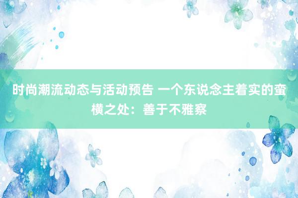 时尚潮流动态与活动预告 一个东说念主着实的蛮横之处：善于不雅察