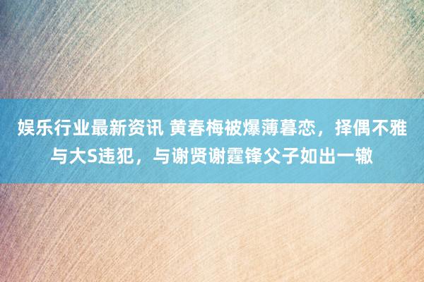 娱乐行业最新资讯 黄春梅被爆薄暮恋，择偶不雅与大S违犯，与谢贤谢霆锋父子如出一辙