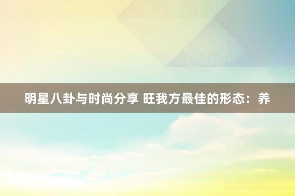 明星八卦与时尚分享 旺我方最佳的形态：养