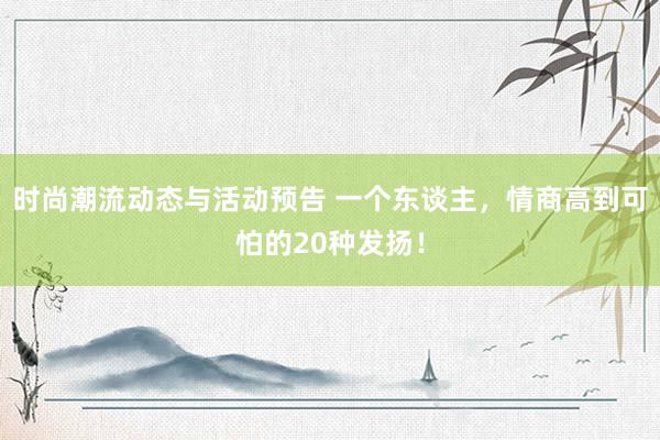 时尚潮流动态与活动预告 一个东谈主，情商高到可怕的20种发扬！