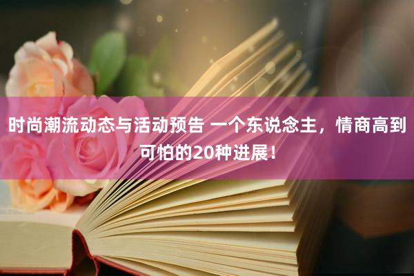 时尚潮流动态与活动预告 一个东说念主，情商高到可怕的20种进展！