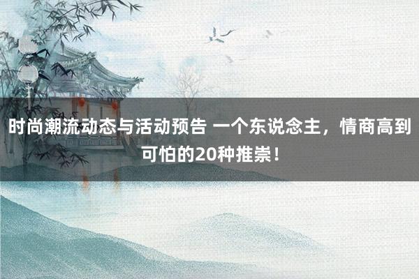 时尚潮流动态与活动预告 一个东说念主，情商高到可怕的20种推崇！