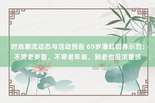 时尚潮流动态与活动预告 69岁潘虹切身示范：不烫老岁首、不穿老年装，到老也没浓重感