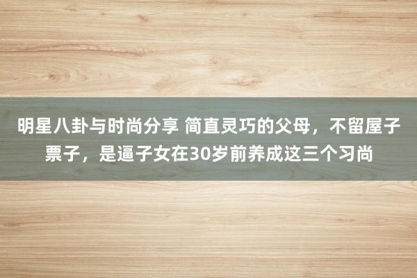 明星八卦与时尚分享 简直灵巧的父母，不留屋子票子，是逼子女在30岁前养成这三个习尚