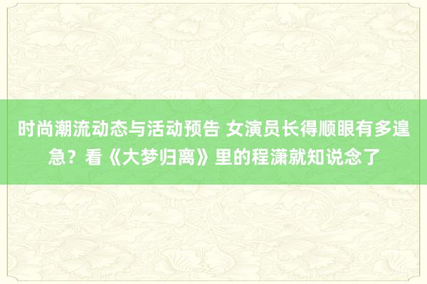 时尚潮流动态与活动预告 女演员长得顺眼有多遑急？看《大梦归离》里的程潇就知说念了