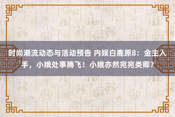 时尚潮流动态与活动预告 内娱白鹿原8：金主入手，小娥处事腾飞！小娥亦然宛宛类卿？