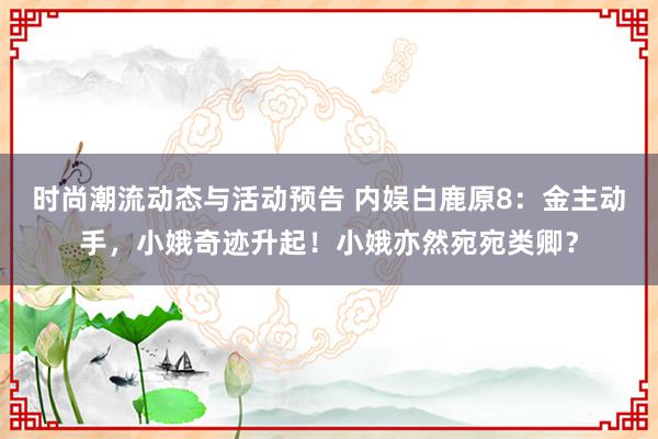 时尚潮流动态与活动预告 内娱白鹿原8：金主动手，小娥奇迹升起！小娥亦然宛宛类卿？