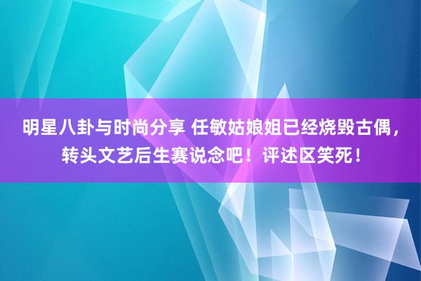 明星八卦与时尚分享 任敏姑娘姐已经烧毁古偶，转头文艺后生赛说念吧！评述区笑死！