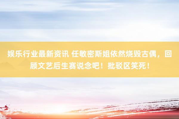 娱乐行业最新资讯 任敏密斯姐依然烧毁古偶，回顾文艺后生赛说念吧！批驳区笑死！