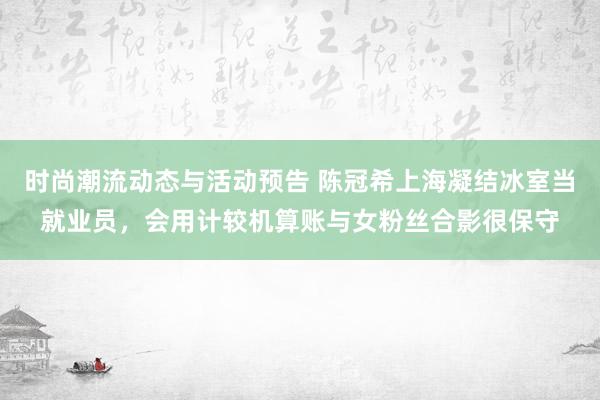 时尚潮流动态与活动预告 陈冠希上海凝结冰室当就业员，会用计较机算账与女粉丝合影很保守