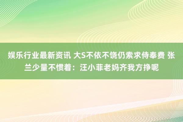 娱乐行业最新资讯 大S不依不饶仍索求侍奉费 张兰少量不惯着：汪小菲老妈齐我方挣呢