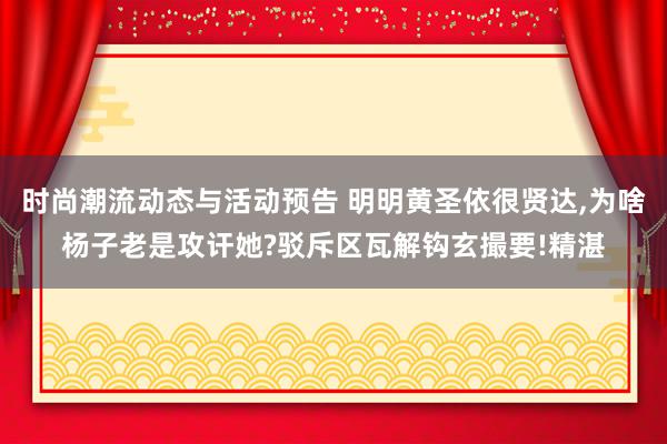 时尚潮流动态与活动预告 明明黄圣依很贤达,为啥杨子老是攻讦她?驳斥区瓦解钩玄撮要!精湛