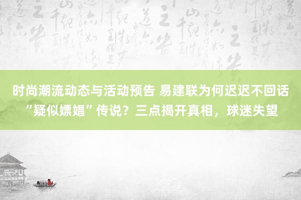 时尚潮流动态与活动预告 易建联为何迟迟不回话“疑似嫖娼”传说？三点揭开真相，球迷失望