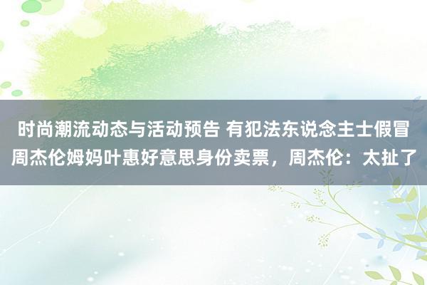 时尚潮流动态与活动预告 有犯法东说念主士假冒周杰伦姆妈叶惠好意思身份卖票，周杰伦：太扯了