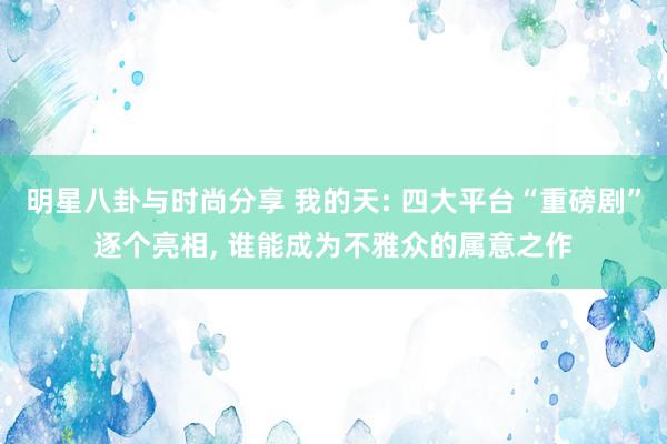 明星八卦与时尚分享 我的天: 四大平台“重磅剧”逐个亮相, 谁能成为不雅众的属意之作