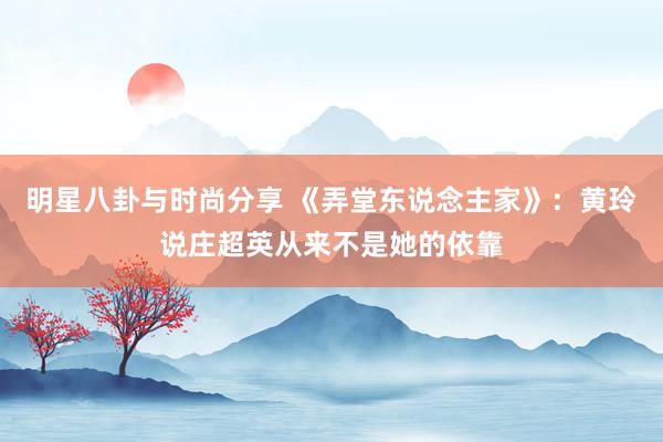 明星八卦与时尚分享 《弄堂东说念主家》：黄玲说庄超英从来不是她的依靠