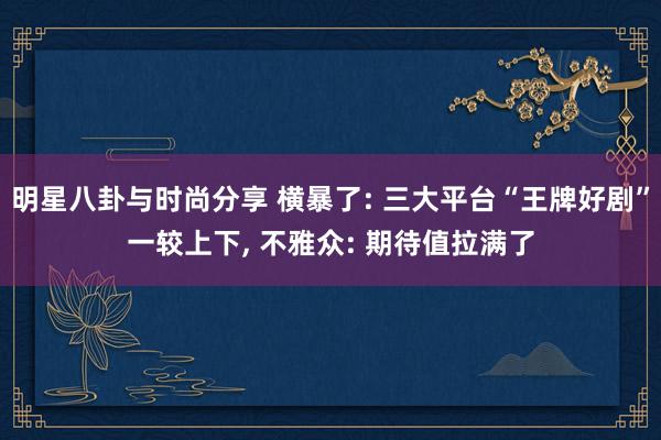 明星八卦与时尚分享 横暴了: 三大平台“王牌好剧”一较上下, 不雅众: 期待值拉满了