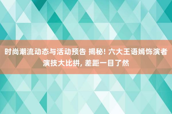 时尚潮流动态与活动预告 揭秘! 六大王语嫣饰演者演技大比拼, 差距一目了然