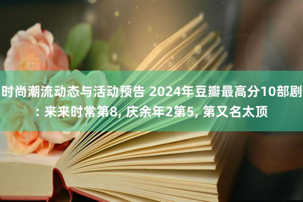 时尚潮流动态与活动预告 2024年豆瓣最高分10部剧: 来来时常第8, 庆余年2第5, 第又名太顶