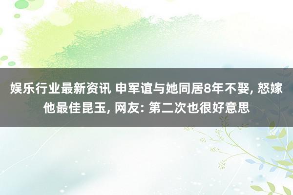 娱乐行业最新资讯 申军谊与她同居8年不娶, 怒嫁他最佳昆玉, 网友: 第二次也很好意思