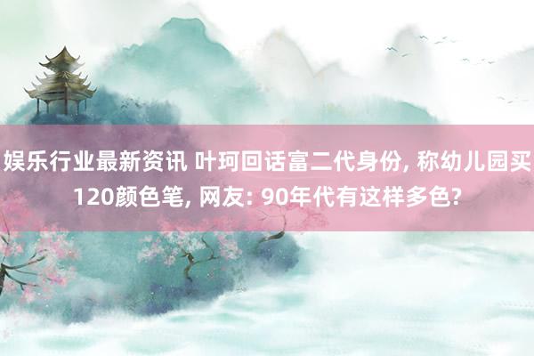 娱乐行业最新资讯 叶珂回话富二代身份, 称幼儿园买120颜色笔, 网友: 90年代有这样多色?