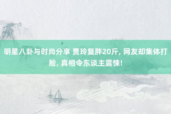 明星八卦与时尚分享 贾玲复胖20斤, 网友却集体打脸, 真相令东谈主震悚!