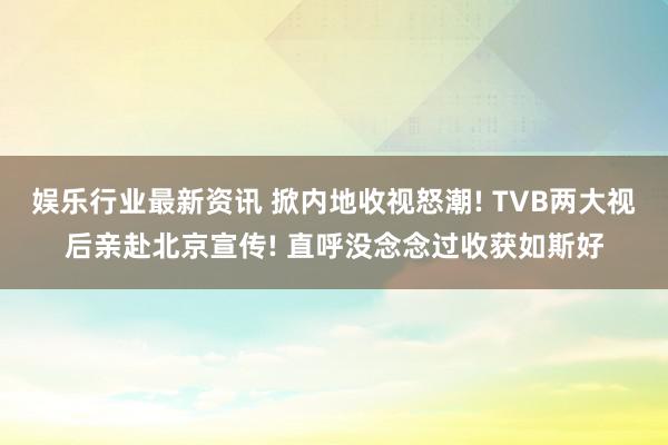 娱乐行业最新资讯 掀内地收视怒潮! TVB两大视后亲赴北京宣传! 直呼没念念过收获如斯好