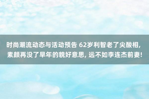 时尚潮流动态与活动预告 62岁利智老了尖酸相, 素颜再没了早年的貌好意思, 远不如李连杰前妻!