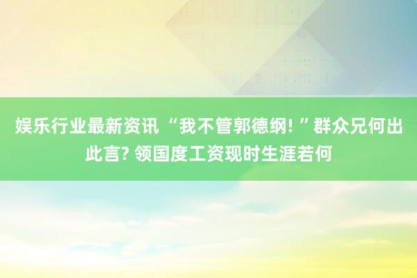 娱乐行业最新资讯 “我不管郭德纲! ”群众兄何出此言? 领国度工资现时生涯若何