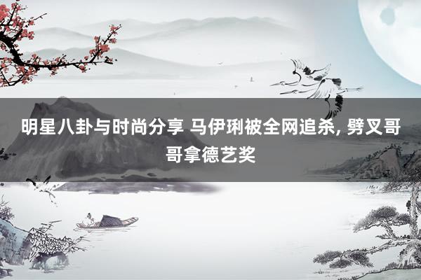 明星八卦与时尚分享 马伊琍被全网追杀, 劈叉哥哥拿德艺奖