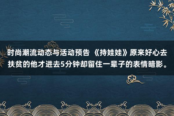 时尚潮流动态与活动预告 《持娃娃》原来好心去扶贫的他才进去5分钟却留住一辈子的表情暗影。