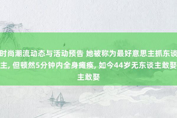 时尚潮流动态与活动预告 她被称为最好意思主抓东谈主, 但顿然5分钟内全身瘫痪, 如今44岁无东谈主敢娶