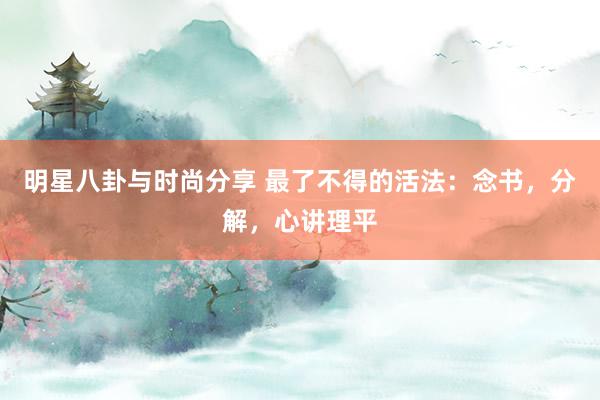 明星八卦与时尚分享 最了不得的活法：念书，分解，心讲理平