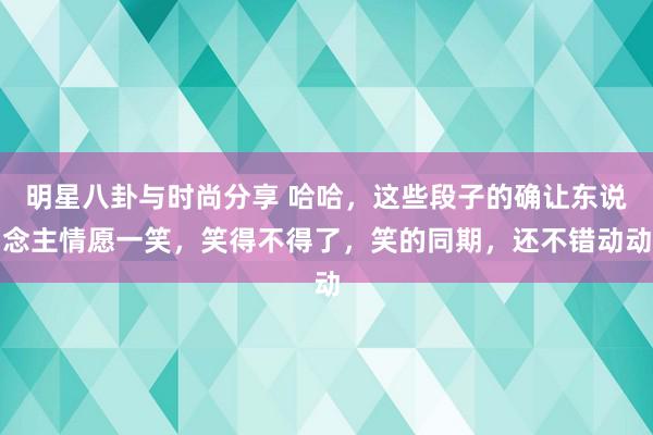 明星八卦与时尚分享 哈哈，这些段子的确让东说念主情愿一笑，笑得不得了，笑的同期，还不错动动