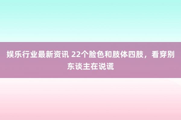 娱乐行业最新资讯 22个脸色和肢体四肢，看穿别东谈主在说谎