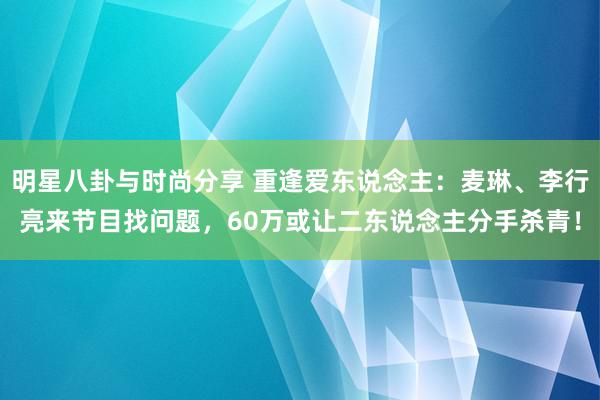 明星八卦与时尚分享 重逢爱东说念主：麦琳、李行亮来节目找问题，60万或让二东说念主分手杀青！