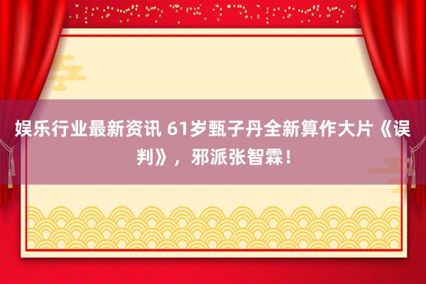 娱乐行业最新资讯 61岁甄子丹全新算作大片《误判》，邪派张智霖！