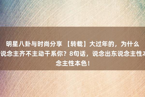 明星八卦与时尚分享 【转载】大过年的，为什么别东说念主齐不主动干系你？8句话，说念出东说念主性本色！