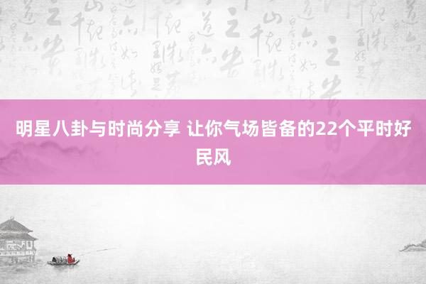 明星八卦与时尚分享 让你气场皆备的22个平时好民风