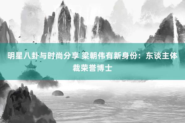 明星八卦与时尚分享 梁朝伟有新身份：东谈主体裁荣誉博士