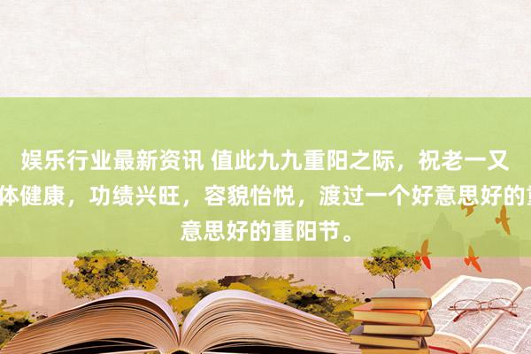 娱乐行业最新资讯 值此九九重阳之际，祝老一又友们肉体健康，功绩兴旺，容貌怡悦，渡过一个好意思好的重阳节。