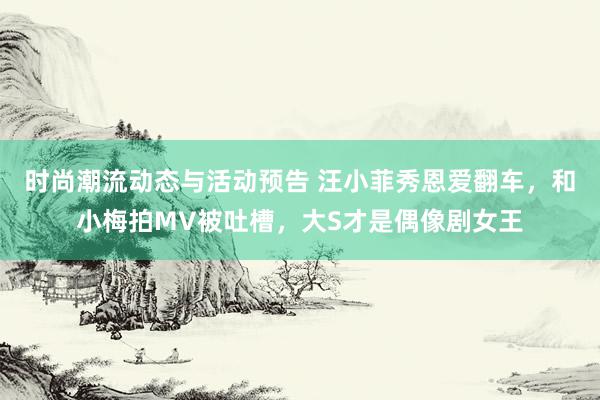 时尚潮流动态与活动预告 汪小菲秀恩爱翻车，和小梅拍MV被吐槽，大S才是偶像剧女王