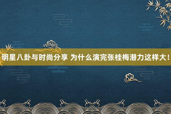 明星八卦与时尚分享 为什么演完张桂梅潜力这样大！