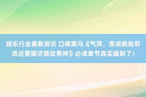 娱乐行业最新资讯 口碑黑马《气哭，穿成疯批邪派还要赈济禁欲男神》必读章节真实磕到了！