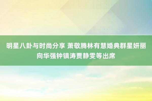 明星八卦与时尚分享 萧敬腾林有慧婚典群星妍丽向华强钟镇涛贾静雯等出席