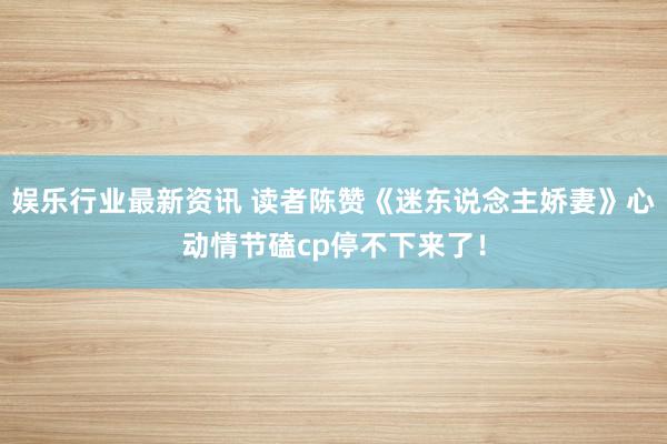 娱乐行业最新资讯 读者陈赞《迷东说念主娇妻》心动情节磕cp停不下来了！