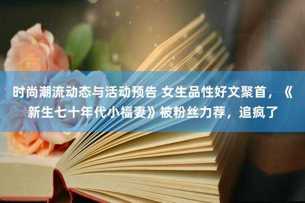 时尚潮流动态与活动预告 女生品性好文聚首，《新生七十年代小福妻》被粉丝力荐，追疯了