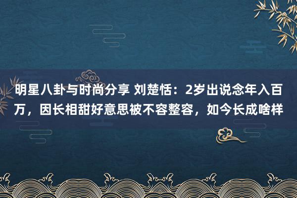 明星八卦与时尚分享 刘楚恬：2岁出说念年入百万，因长相甜好意思被不容整容，如今长成啥样