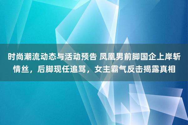 时尚潮流动态与活动预告 凤凰男前脚国企上岸斩情丝，后脚现任追骂，女主霸气反击揭露真相